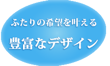 ふたりの希望を叶える 豊富なデザイン