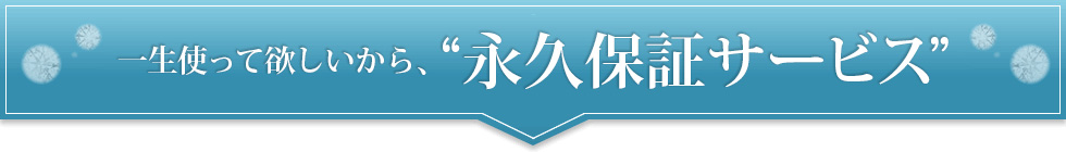 一生使ってほしいから、“永久保証サービス”