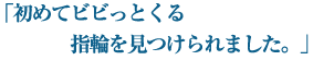 「初めてビビっとくる指輪をみつけられました。」